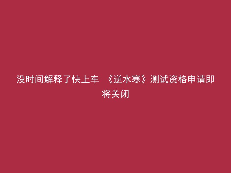 没时间解释了快上车 《逆水寒》测试资格申请即将关闭