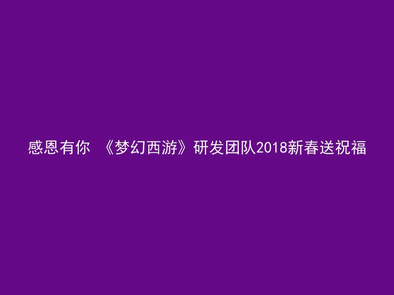 感恩有你 《梦幻西游》研发团队2018新春送祝福