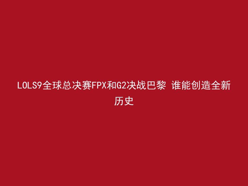 LOLS9全球总决赛FPX和G2决战巴黎 谁能创造全新历史