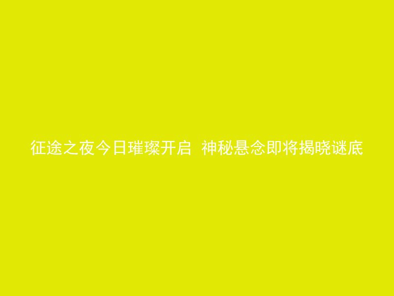 征途之夜今日璀璨开启 神秘悬念即将揭晓谜底