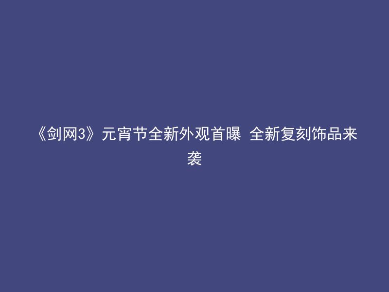 《剑网3》元宵节全新外观首曝 全新复刻饰品来袭