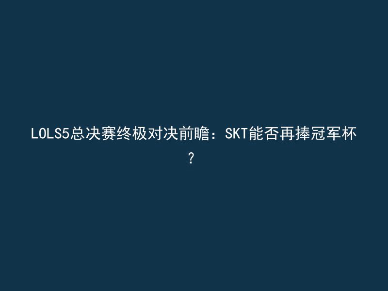 LOLS5总决赛终极对决前瞻：SKT能否再捧冠军杯？