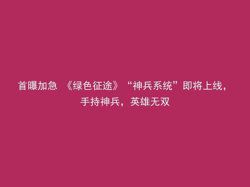 首曝加急 《绿色征途》“神兵系统”即将上线，手持神兵，英雄无双