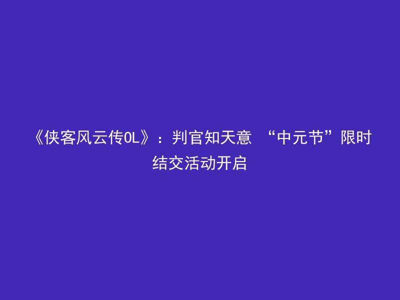 《侠客风云传OL》：判官知天意 “中元节”限时结交活动开启