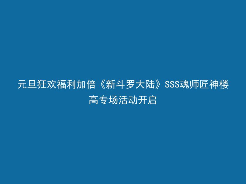 元旦狂欢福利加倍《新斗罗大陆》SSS魂师匠神楼高专场活动开启