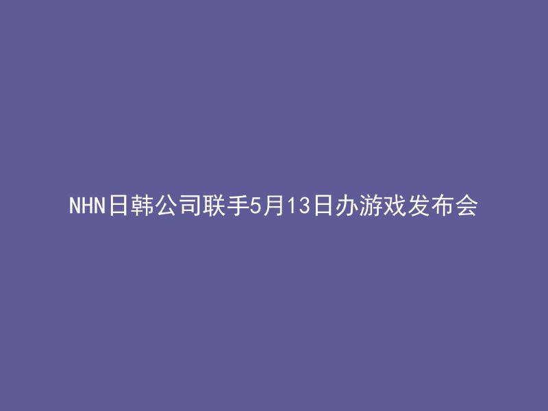 NHN日韩公司联手5月13日办游戏发布会