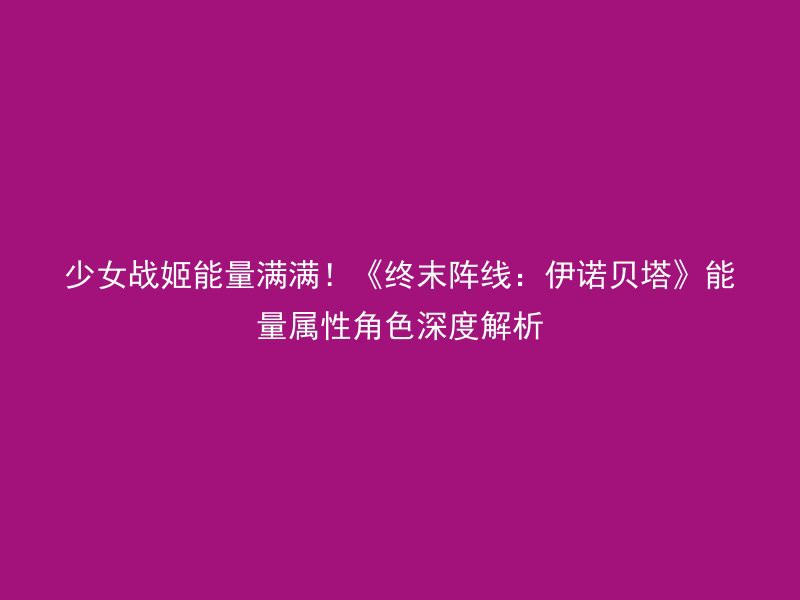 少女战姬能量满满！《终末阵线：伊诺贝塔》能量属性角色深度解析