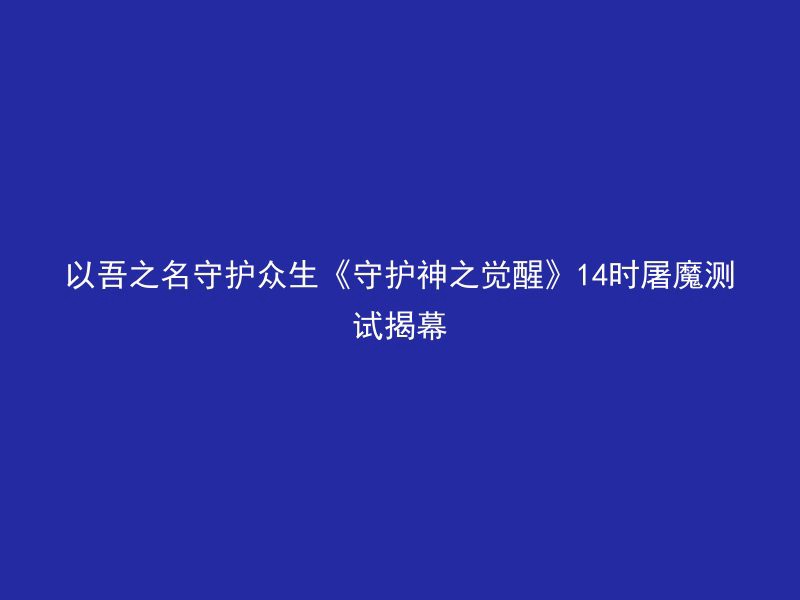 以吾之名守护众生《守护神之觉醒》14时屠魔测试揭幕