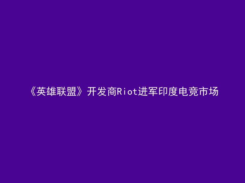 《英雄联盟》开发商Riot进军印度电竞市场