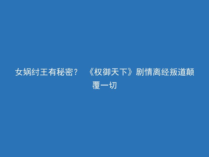 女娲纣王有秘密？ 《权御天下》剧情离经叛道颠覆一切