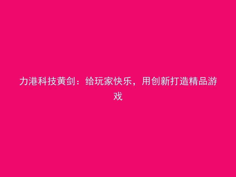 力港科技黄剑：给玩家快乐，用创新打造精品游戏