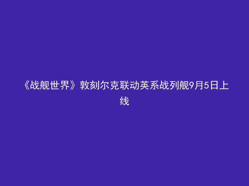 《战舰世界》敦刻尔克联动英系战列舰9月5日上线