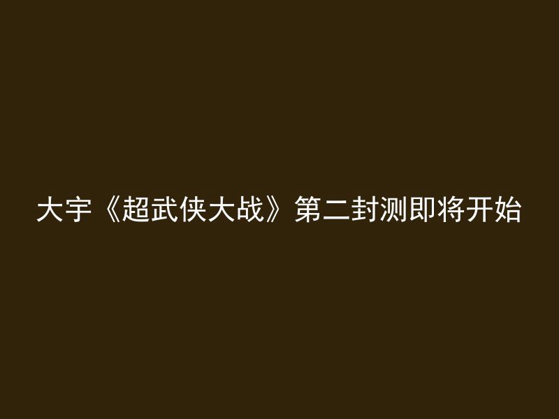 大宇《超武侠大战》第二封测即将开始