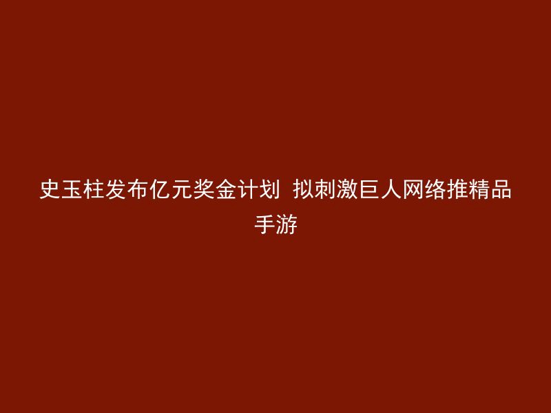 史玉柱发布亿元奖金计划 拟刺激巨人网络推精品手游