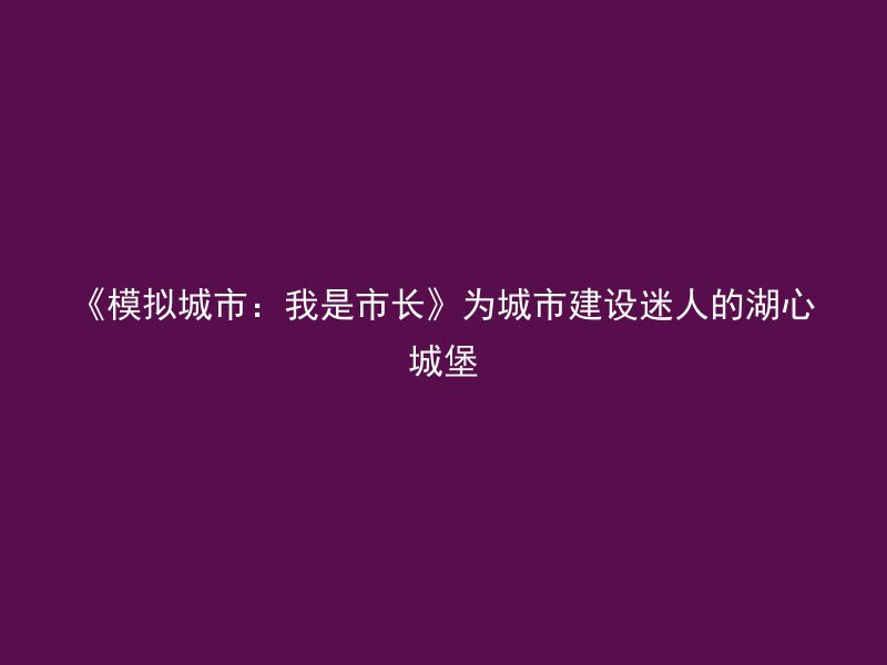 《模拟城市：我是市长》为城市建设迷人的湖心城堡