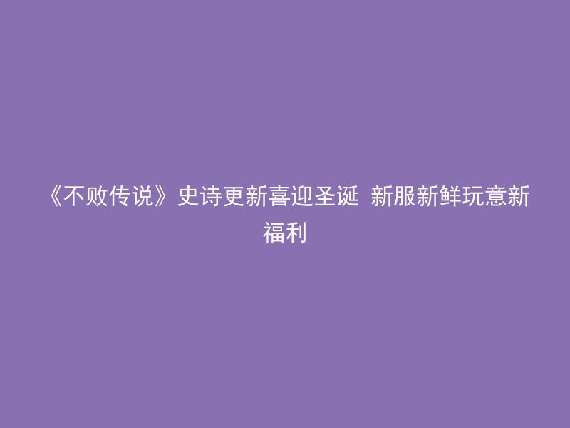 《不败传说》史诗更新喜迎圣诞 新服新鲜玩意新福利