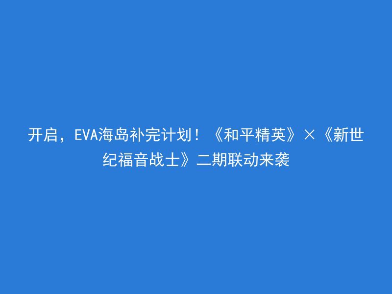 开启，EVA海岛补完计划！《和平精英》×《新世纪福音战士》二期联动来袭