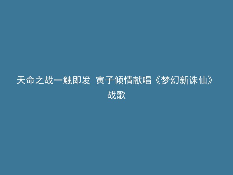 天命之战一触即发 寅子倾情献唱《梦幻新诛仙》战歌