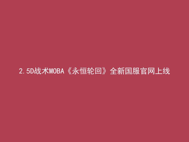 2.5D战术MOBA《永恒轮回》全新国服官网上线