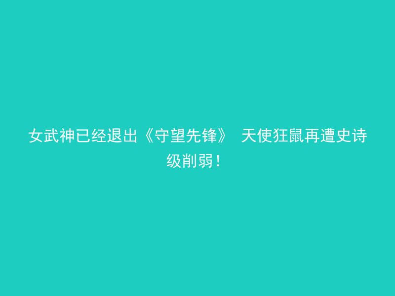 女武神已经退出《守望先锋》 天使狂鼠再遭史诗级削弱！