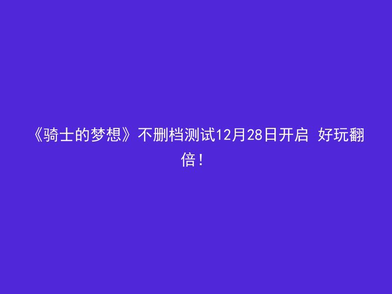 《骑士的梦想》不删档测试12月28日开启 好玩翻倍！