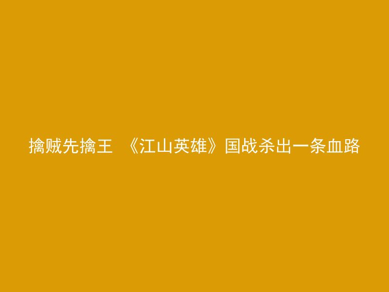 擒贼先擒王 《江山英雄》国战杀出一条血路