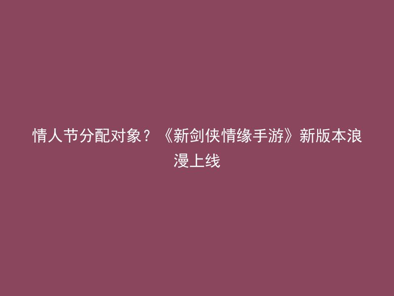 情人节分配对象？《新剑侠情缘手游》新版本浪漫上线