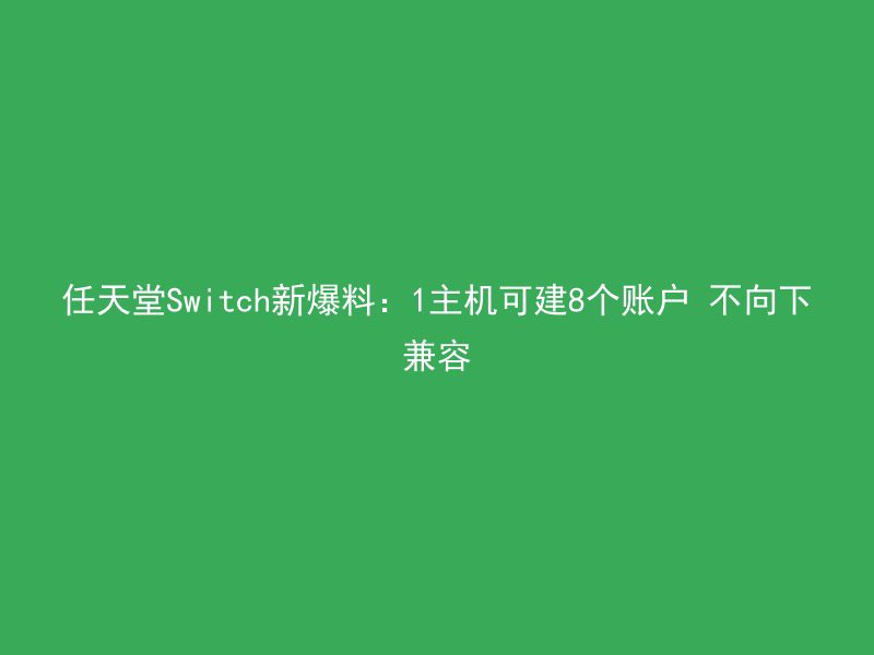 任天堂Switch新爆料：1主机可建8个账户 不向下兼容