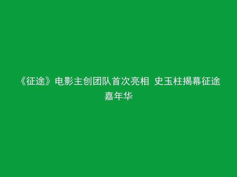 《征途》电影主创团队首次亮相 史玉柱揭幕征途嘉年华