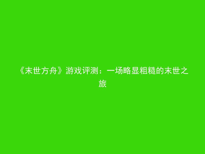 《末世方舟》游戏评测：一场略显粗糙的末世之旅