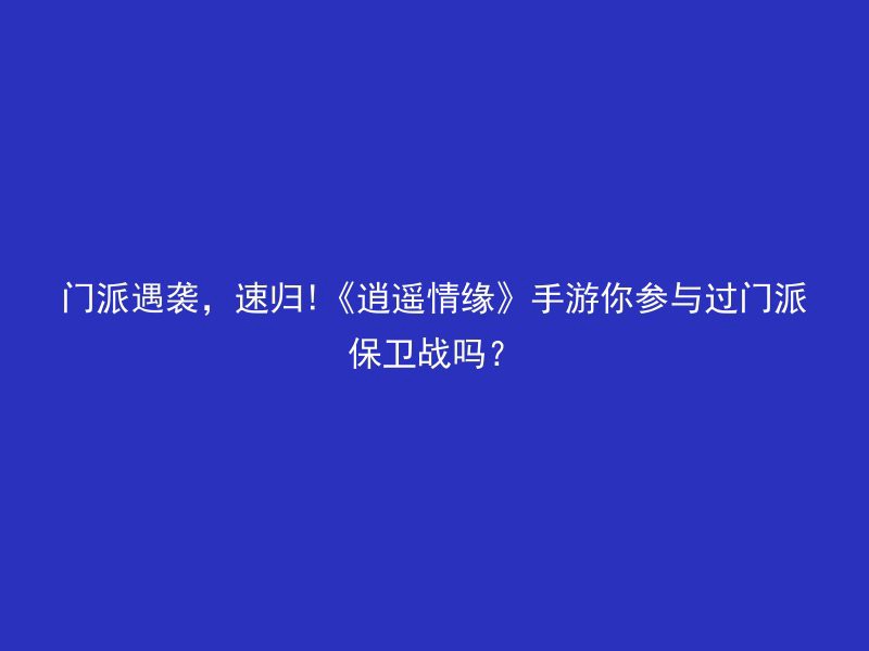 门派遇袭，速归!《逍遥情缘》手游你参与过门派保卫战吗？