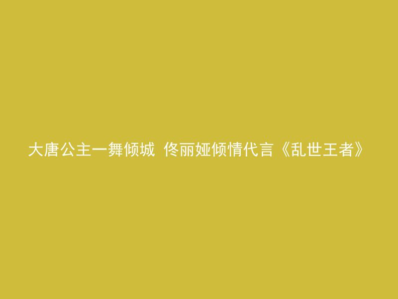 大唐公主一舞倾城 佟丽娅倾情代言《乱世王者》