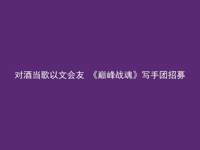 对酒当歌以文会友 《巅峰战魂》写手团招募