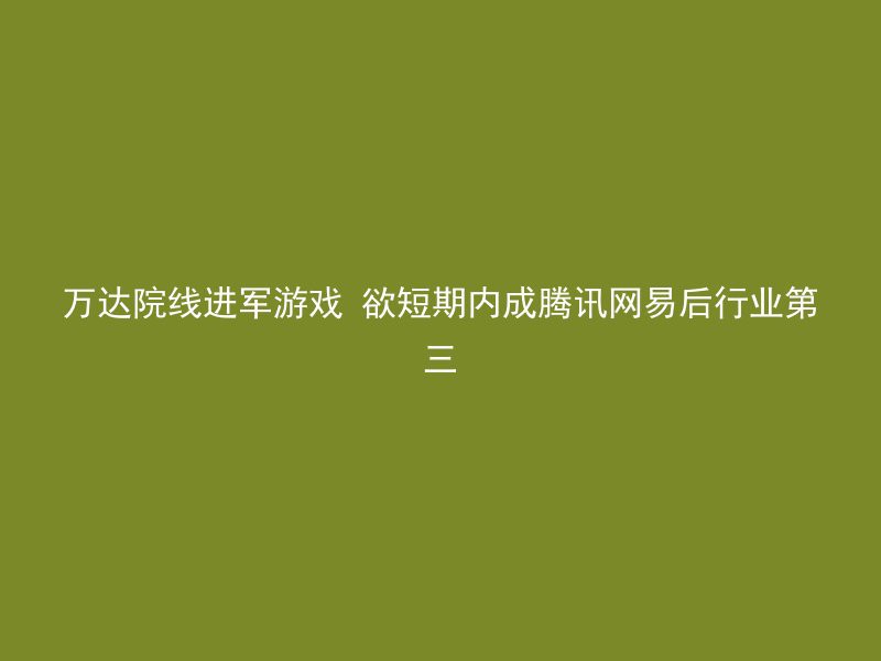 万达院线进军游戏 欲短期内成腾讯网易后行业第三