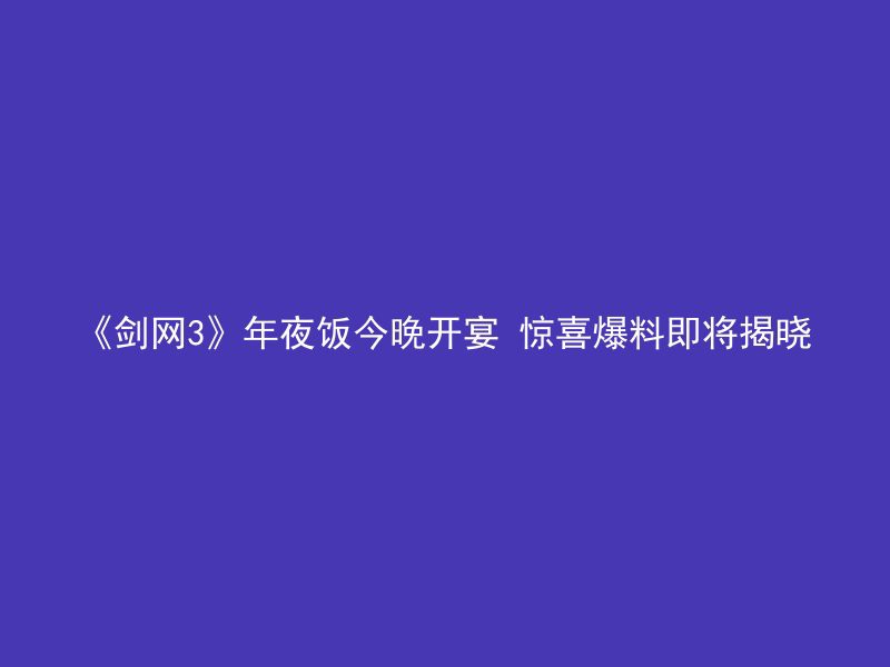 《剑网3》年夜饭今晚开宴 惊喜爆料即将揭晓