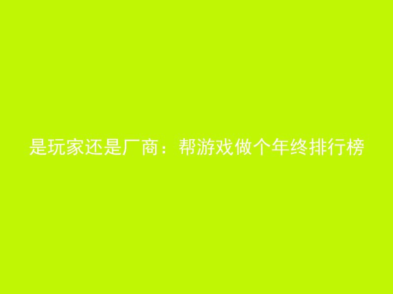 是玩家还是厂商：帮游戏做个年终排行榜