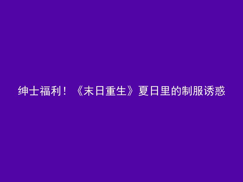 绅士福利！《末日重生》夏日里的制服诱惑