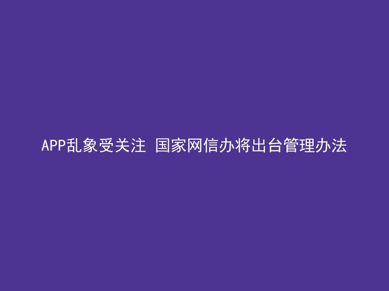 APP乱象受关注 国家网信办将出台管理办法