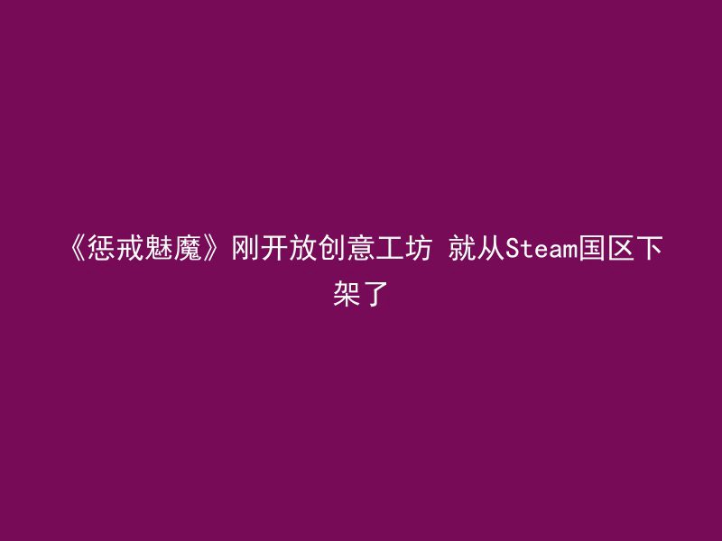 《惩戒魅魔》刚开放创意工坊 就从Steam国区下架了