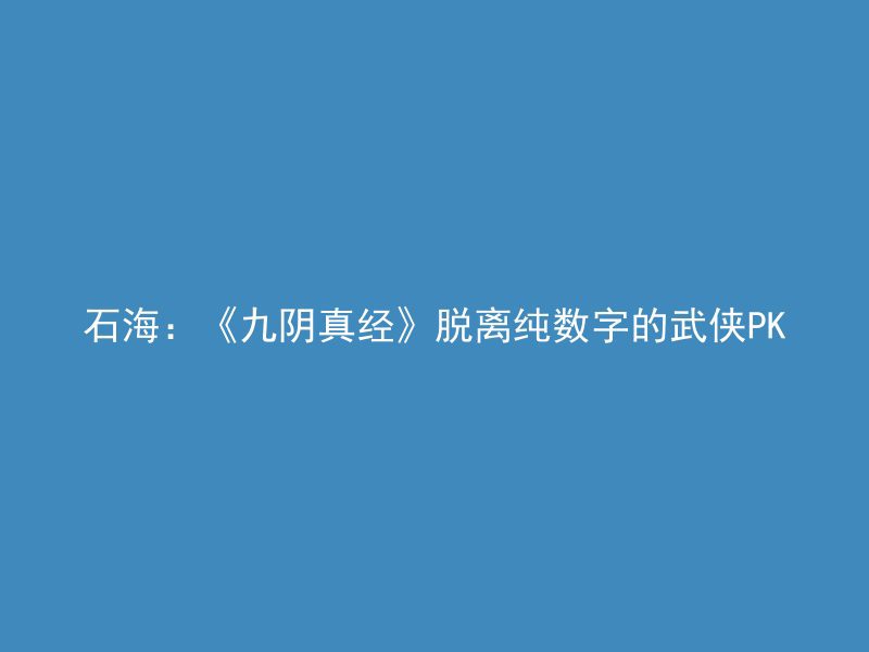 石海：《九阴真经》脱离纯数字的武侠PK