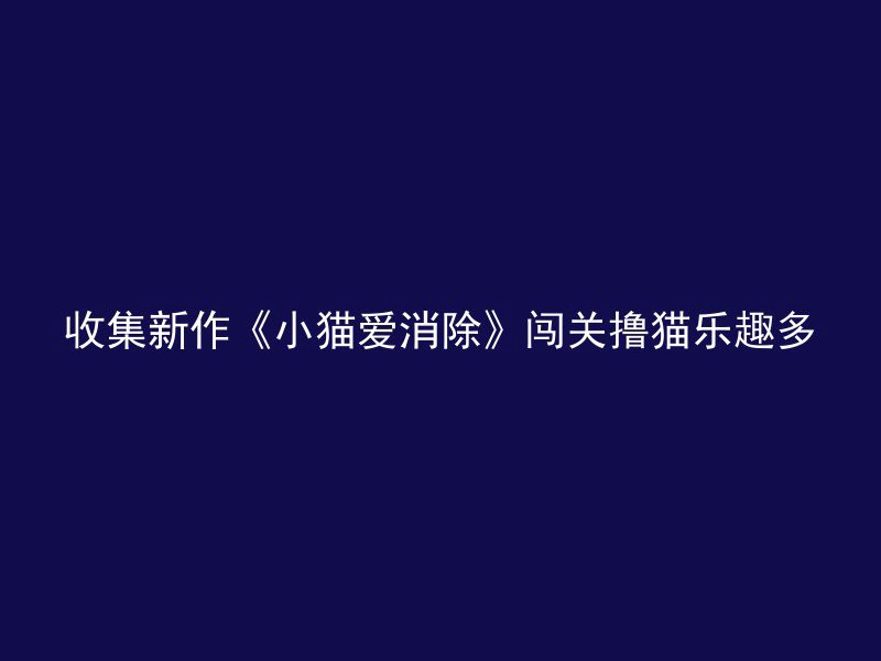 收集新作《小猫爱消除》闯关撸猫乐趣多