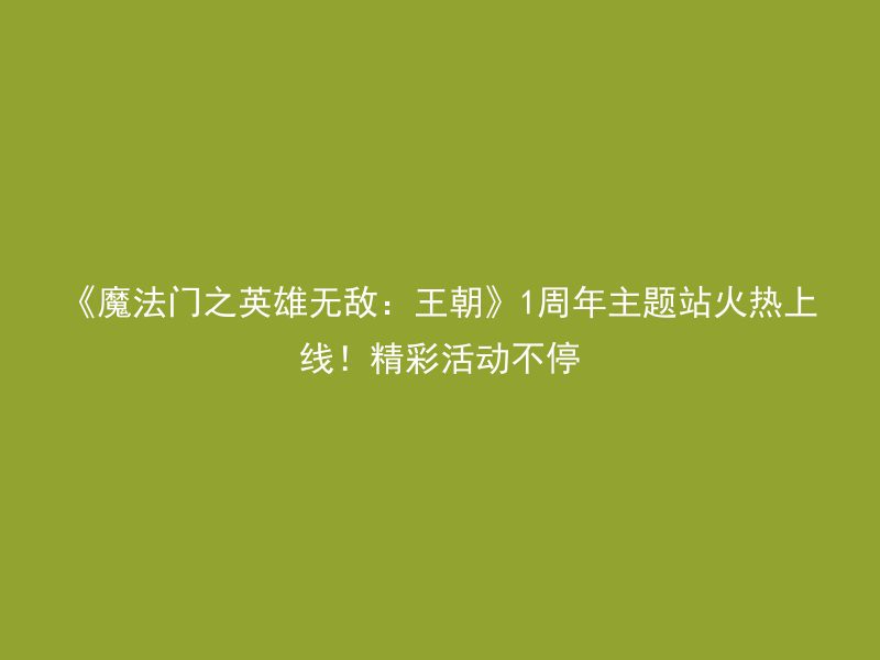 《魔法门之英雄无敌：王朝》1周年主题站火热上线！精彩活动不停