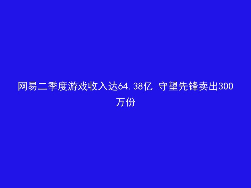 网易二季度游戏收入达64.38亿 守望先锋卖出300万份