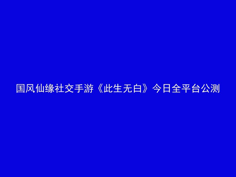 国风仙缘社交手游《此生无白》今日全平台公测