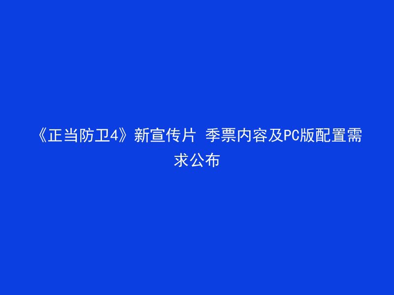 《正当防卫4》新宣传片 季票内容及PC版配置需求公布