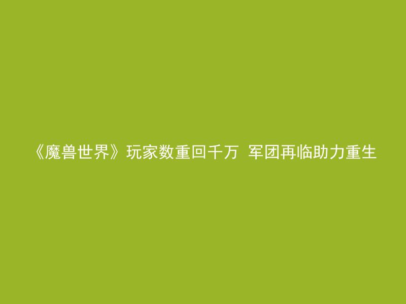 《魔兽世界》玩家数重回千万 军团再临助力重生