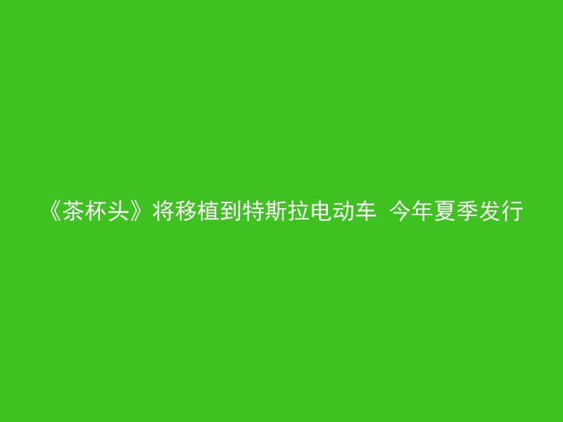 《茶杯头》将移植到特斯拉电动车 今年夏季发行