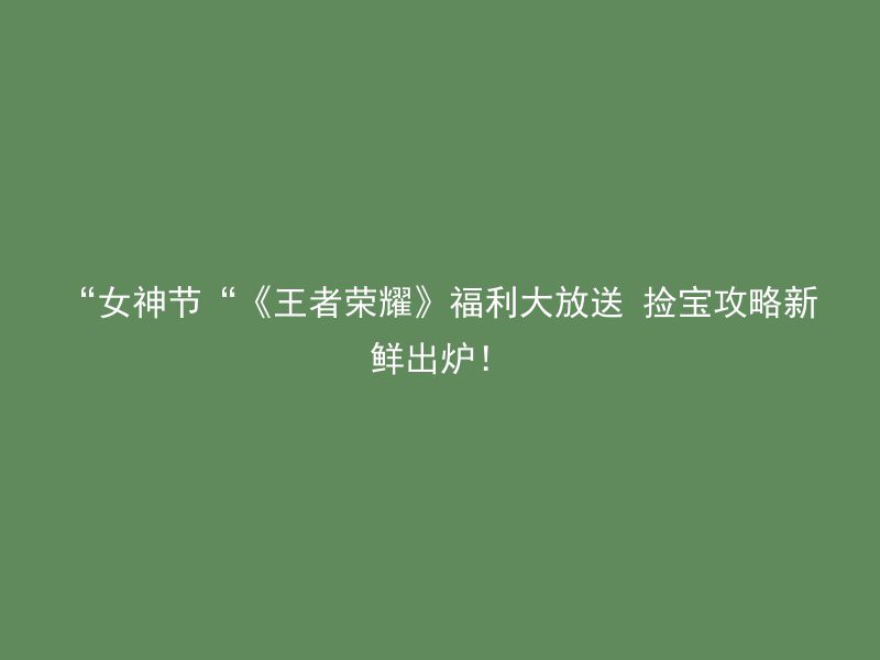 “女神节“《王者荣耀》福利大放送 捡宝攻略新鲜出炉！