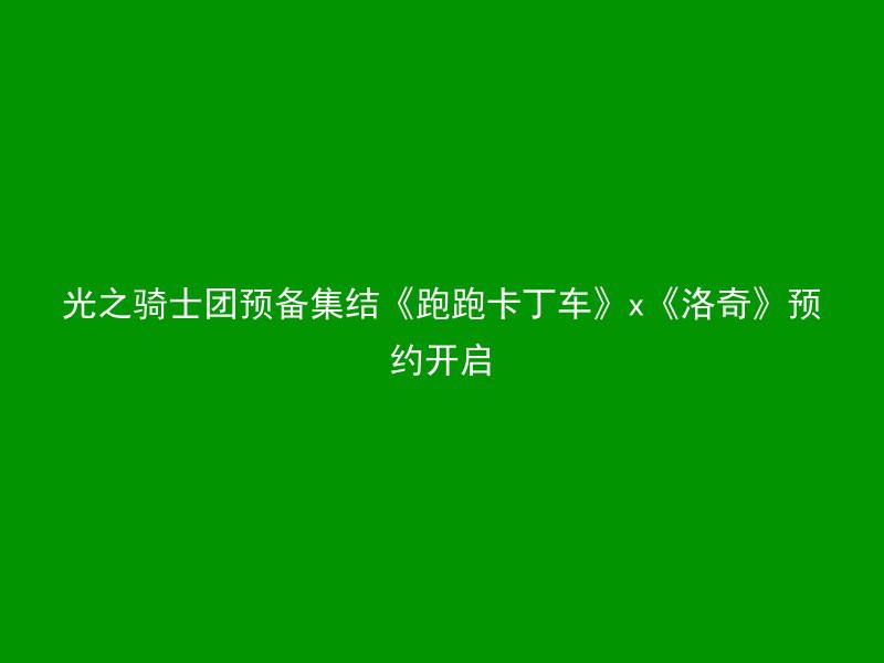 光之骑士团预备集结《跑跑卡丁车》x《洛奇》预约开启