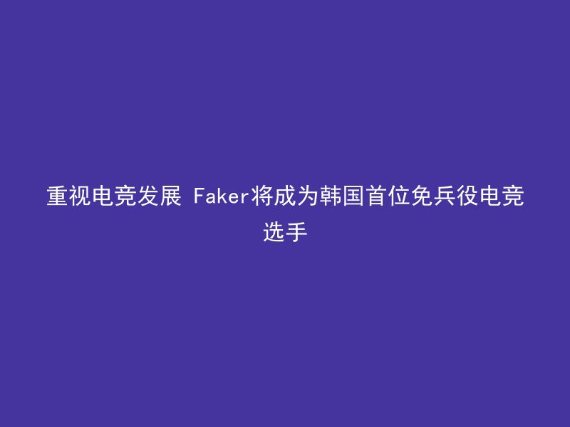 重视电竞发展 Faker将成为韩国首位免兵役电竞选手